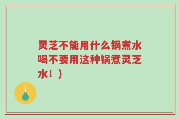 灵芝不能用什么锅煮水喝不要用这种锅煮灵芝水!)-第1张图片-超越 灵芝不能用什么锅煮水喝不要用这种锅煮灵芝水!)-第1张图片-超越