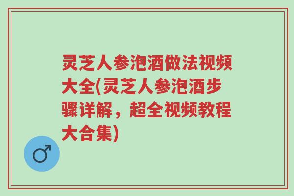 灵芝人参泡酒做法视频大全(灵芝人参泡酒步骤详解,超全视频教程大合集)-第1张图片-超越 灵芝人参泡酒做法视频大全(灵芝人参泡酒步骤详解,超全视频教程大合集)-第1张图片-超越
