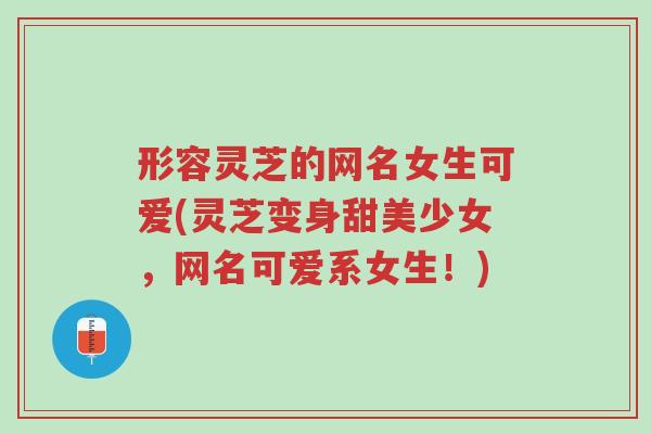 形容灵芝的网名女生可爱(灵芝变身甜美少女,网名可爱系女生!)-第1张图片-超越 形容灵芝的网名女生可爱(灵芝变身甜美少女,网名可爱系女生!)-第1张图片-超越