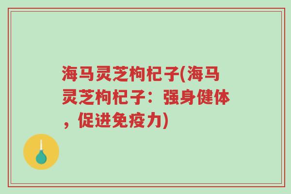 海马灵芝枸杞子(海马灵芝枸杞子:强身健体,促进免疫力)-第1张图片-超越 海马灵芝枸杞子(海马灵芝枸杞子:强身健体,促进免疫力)-第1张图片-超越