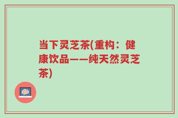 当下灵芝茶(重构:健康饮品——纯天然灵芝茶)-第1张图片-超越 当下灵芝茶(重构:健康饮品——纯天然灵芝茶)-第1张图片-超越