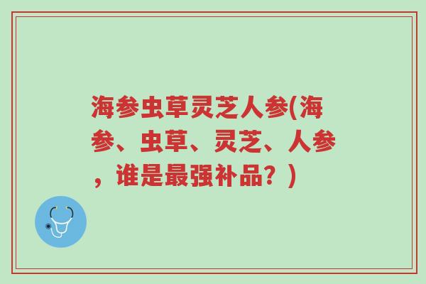 海参虫草灵芝人参(海参、虫草、灵芝、人参,谁是最强补品?)-第1张图片-超越 海参虫草灵芝人参(海参、虫草、灵芝、人参,谁是最强补品?)-第1张图片-超越
