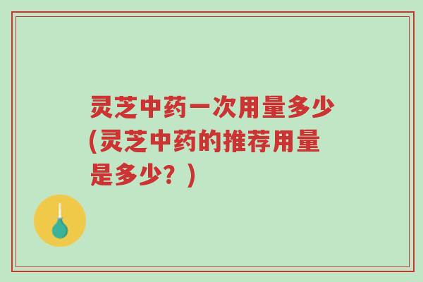 灵芝中药一次用量多少(灵芝中药的推荐用量是多少?)-第1张图片-超越 灵芝中药一次用量多少(灵芝中药的推荐用量是多少?)-第1张图片-超越