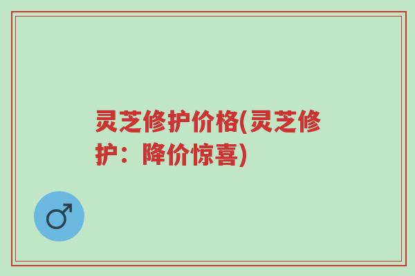 灵芝修护价格(灵芝修护:降价惊喜)-第1张图片-超越 灵芝修护价格(灵芝修护:降价惊喜)-第1张图片-超越