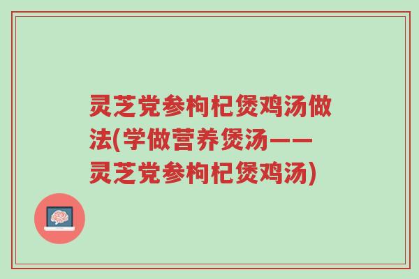 灵芝党参枸杞煲鸡汤做法(学做营养煲汤——灵芝党参枸杞煲鸡汤)-第1张图片-超越 灵芝党参枸杞煲鸡汤做法(学做营养煲汤——灵芝党参枸杞煲鸡汤)-第1张图片-超越