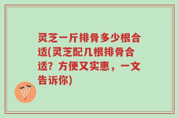 灵芝一斤排骨多少根合适(灵芝配几根排骨合适？方便又实惠，一文告诉你)-第1张图片-超越