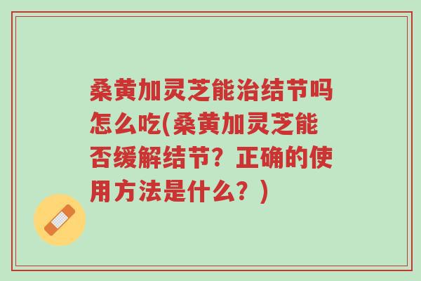 桑黄加灵芝能治结节吗怎么吃(桑黄加灵芝能否缓解结节?正确的使用方法是什么?)-第1张图片-超越 桑黄加灵芝能治结节吗怎么吃(桑黄加灵芝能否缓解结节?正确的使用方法是什么?)-第1张图片-超越