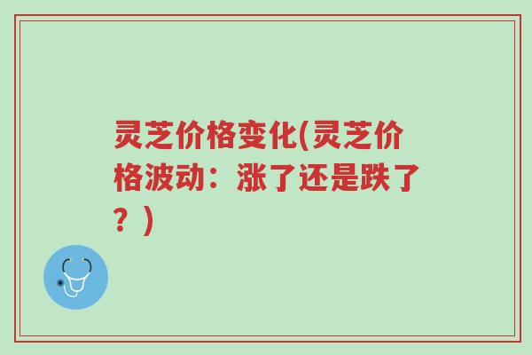 灵芝价格变化(灵芝价格波动：涨了还是跌了？)-第1张图片-超越