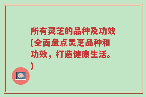 所有灵芝的品种及功效(全面盘点灵芝品种和功效,打造健康生活。)-第1张图片-超越 所有灵芝的品种及功效(全面盘点灵芝品种和功效,打造健康生活。)-第1张图片-超越