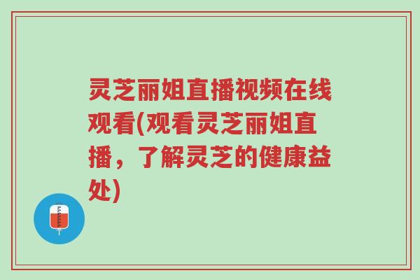 灵芝丽姐直播视频在线观看(观看灵芝丽姐直播，了解灵芝的健康益处)-第1张图片-超越