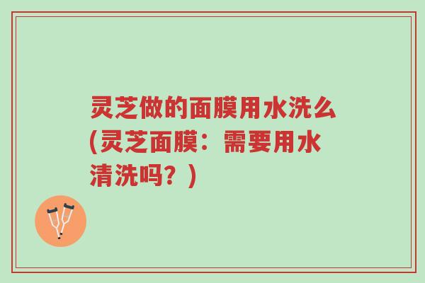 灵芝做的面膜用水洗么(灵芝面膜：需要用水清洗吗？)-第1张图片-超越