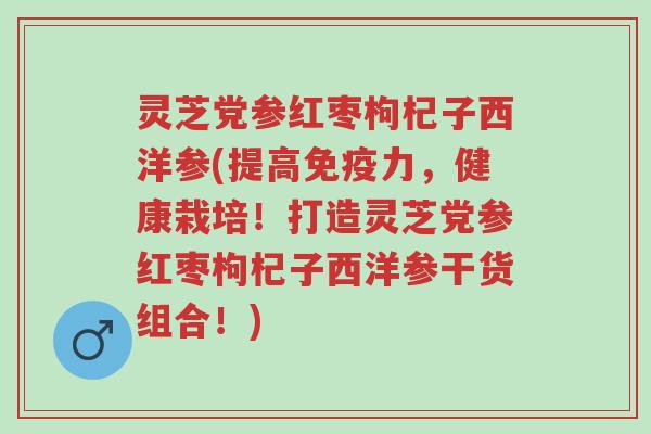 灵芝党参红枣枸杞子西洋参(提高免疫力,健康栽培!打造灵芝党参红枣枸杞子西洋参干货组合!)-第1张图片-超越 灵芝党参红枣枸杞子西洋参(提高免疫力,健康栽培!打造灵芝党参红枣枸杞子西洋参干货组合!)-第1张图片-超越