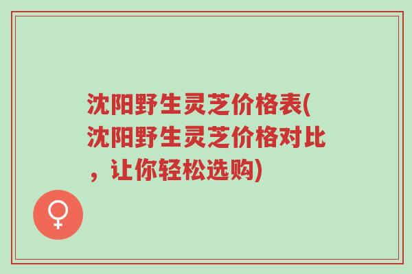 沈阳野生灵芝价格表(沈阳野生灵芝价格对比,让你轻松选购)-第1张图片-超越 沈阳野生灵芝价格表(沈阳野生灵芝价格对比,让你轻松选购)-第1张图片-超越