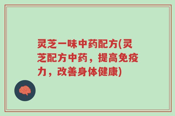 灵芝一味中药配方(灵芝配方中药，提高免疫力，改善身体健康)-第1张图片-超越