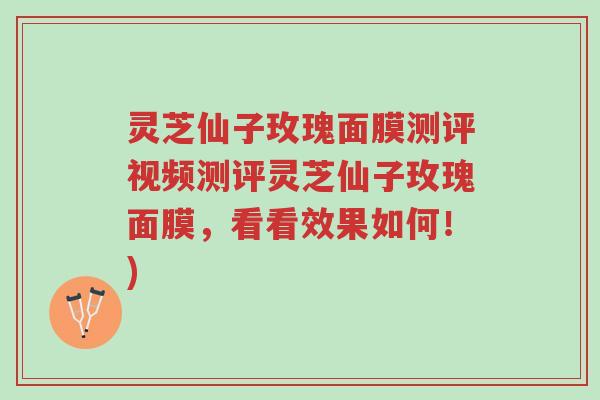 灵芝仙子玫瑰面膜测评视频测评灵芝仙子玫瑰面膜，看看效果如何！)-第1张图片-超越