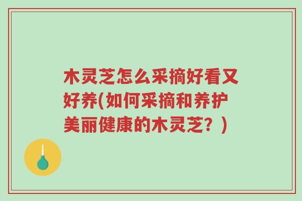 木灵芝怎么采摘好看又好养(如何采摘和养护美丽健康的木灵芝？)-第1张图片-超越