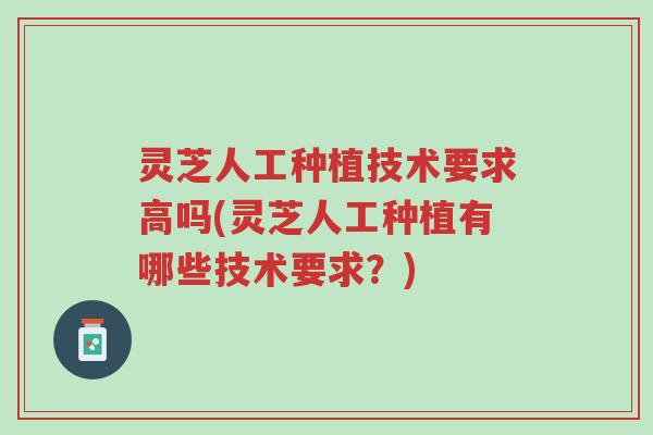 灵芝人工种植技术要求高吗(灵芝人工种植有哪些技术要求?)-第1张图片-超越 灵芝人工种植技术要求高吗(灵芝人工种植有哪些技术要求?)-第1张图片-超越