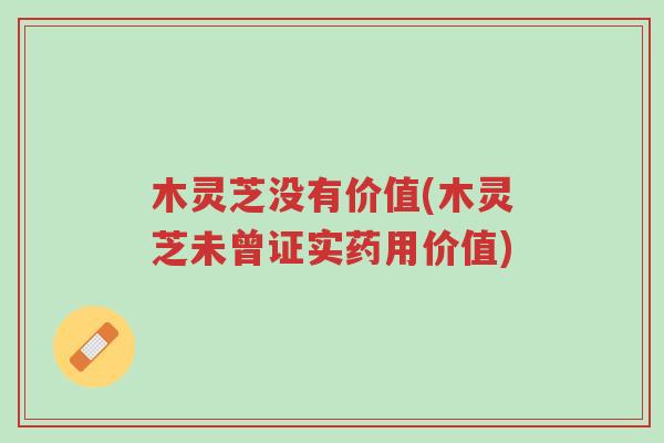 木灵芝没有价值(木灵芝未曾证实药用价值)-第1张图片-超越