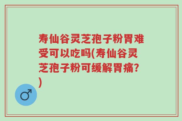 寿仙谷灵芝孢子粉胃难受可以吃吗(寿仙谷灵芝孢子粉可缓解胃痛?)-第1张图片-超越 寿仙谷灵芝孢子粉胃难受可以吃吗(寿仙谷灵芝孢子粉可缓解胃痛?)-第1张图片-超越