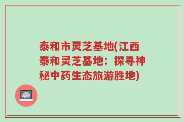 泰和市灵芝基地(江西泰和灵芝基地：探寻神秘中药生态旅游胜地)-第1张图片-超越