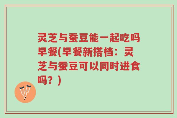 灵芝与蚕豆能一起吃吗早餐(早餐新搭档:灵芝与蚕豆可以同时进食吗?)-第1张图片-超越 灵芝与蚕豆能一起吃吗早餐(早餐新搭档:灵芝与蚕豆可以同时进食吗?)-第1张图片-超越