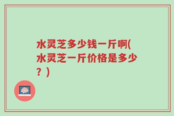 水灵芝多少钱一斤啊(水灵芝一斤价格是多少?)-第1张图片-超越 水灵芝多少钱一斤啊(水灵芝一斤价格是多少?)-第1张图片-超越