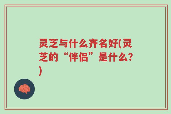 灵芝与什么齐名好(灵芝的“伴侣”是什么?)-第1张图片-超越 灵芝与什么齐名好(灵芝的“伴侣”是什么?)-第1张图片-超越