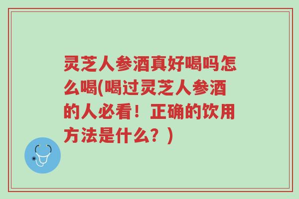 灵芝人参酒真好喝吗怎么喝(喝过灵芝人参酒的人必看!正确的饮用方法是什么?)-第1张图片-超越 灵芝人参酒真好喝吗怎么喝(喝过灵芝人参酒的人必看!正确的饮用方法是什么?)-第1张图片-超越