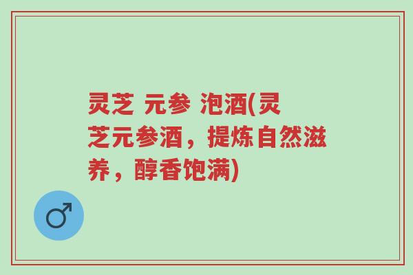 灵芝 元参 泡酒(灵芝元参酒，提炼自然滋养，醇香饱满)-第1张图片-超越