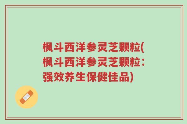 枫斗西洋参灵芝颗粒(枫斗西洋参灵芝颗粒:强效养生保健佳品)-第1张图片-超越 枫斗西洋参灵芝颗粒(枫斗西洋参灵芝颗粒:强效养生保健佳品)-第1张图片-超越