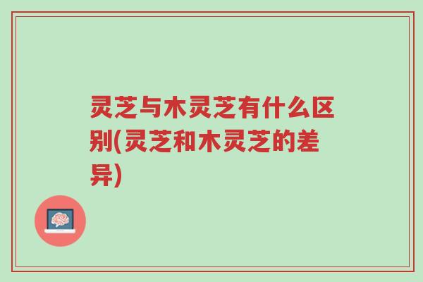 灵芝与木灵芝有什么区别(灵芝和木灵芝的差异)-第1张图片-超越 灵芝与木灵芝有什么区别(灵芝和木灵芝的差异)-第1张图片-超越