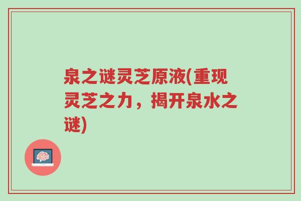 泉之谜灵芝原液(重现灵芝之力,揭开泉水之谜)-第1张图片-超越 泉之谜灵芝原液(重现灵芝之力,揭开泉水之谜)-第1张图片-超越
