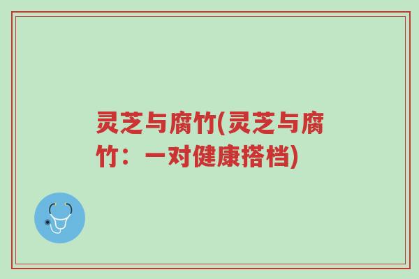 灵芝与腐竹(灵芝与腐竹:一对健康搭档)-第1张图片-超越 灵芝与腐竹(灵芝与腐竹:一对健康搭档)-第1张图片-超越