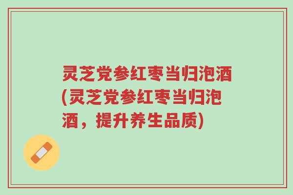 灵芝党参红枣当归泡酒(灵芝党参红枣当归泡酒，提升养生品质)-第1张图片-超越