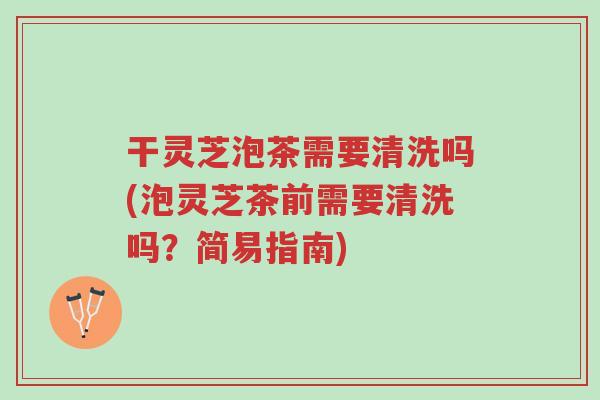 干灵芝泡茶需要清洗吗(泡灵芝茶前需要清洗吗?简易指南)-第1张图片-超越 干灵芝泡茶需要清洗吗(泡灵芝茶前需要清洗吗?简易指南)-第1张图片-超越