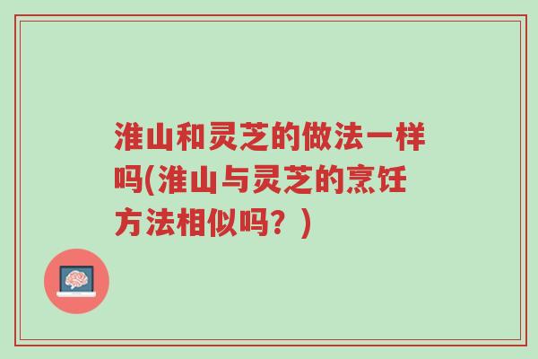 淮山和灵芝的做法一样吗(淮山与灵芝的烹饪方法相似吗?)-第1张图片-超越 淮山和灵芝的做法一样吗(淮山与灵芝的烹饪方法相似吗?)-第1张图片-超越