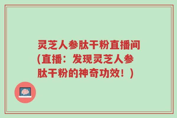 灵芝人参肽干粉直播间(直播：发现灵芝人参肽干粉的神奇功效！)-第1张图片-超越