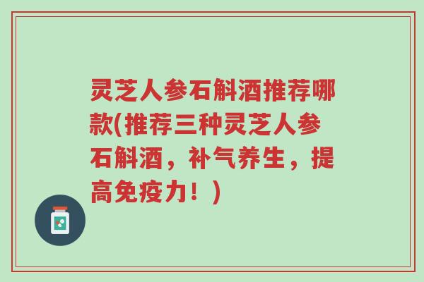 灵芝人参石斛酒推荐哪款(推荐三种灵芝人参石斛酒,补气养生,提高免疫力!)-第1张图片-超越 灵芝人参石斛酒推荐哪款(推荐三种灵芝人参石斛酒,补气养生,提高免疫力!)-第1张图片-超越