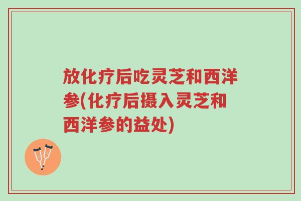 放化疗后吃灵芝和西洋参(化疗后摄入灵芝和西洋参的益处)-第1张图片-超越 放化疗后吃灵芝和西洋参(化疗后摄入灵芝和西洋参的益处)-第1张图片-超越