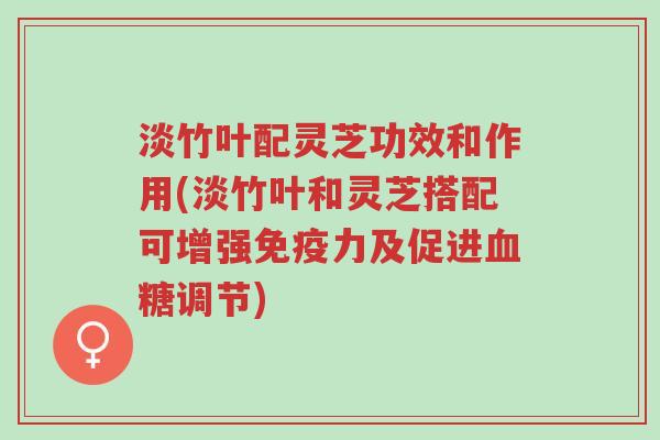 淡竹叶配灵芝功效和作用(淡竹叶和灵芝搭配可增强免疫力及促进血糖调节)-第1张图片-超越 淡竹叶配灵芝功效和作用(淡竹叶和灵芝搭配可增强免疫力及促进血糖调节)-第1张图片-超越