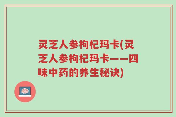 灵芝人参枸杞玛卡(灵芝人参枸杞玛卡——四味中药的养生秘诀)-第1张图片-超越 灵芝人参枸杞玛卡(灵芝人参枸杞玛卡——四味中药的养生秘诀)-第1张图片-超越