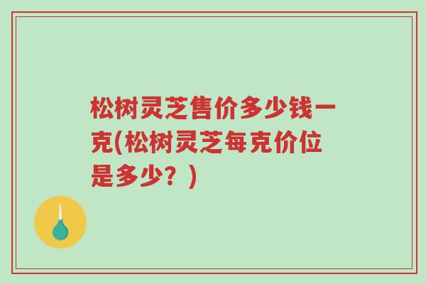 松树灵芝售价多少钱一克(松树灵芝每克价位是多少?)-第1张图片-超越 松树灵芝售价多少钱一克(松树灵芝每克价位是多少?)-第1张图片-超越