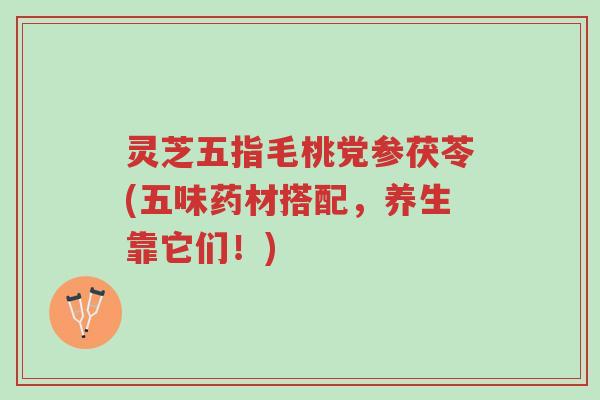 灵芝五指毛桃党参茯苓(五味药材搭配,养生靠它们!)-第1张图片-超越 灵芝五指毛桃党参茯苓(五味药材搭配,养生靠它们!)-第1张图片-超越