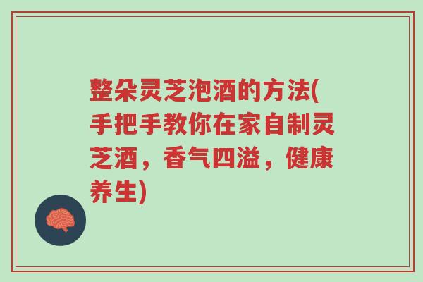整朵灵芝泡酒的方法(手把手教你在家自制灵芝酒,香气四溢,健康养生)-第1张图片-超越 整朵灵芝泡酒的方法(手把手教你在家自制灵芝酒,香气四溢,健康养生)-第1张图片-超越