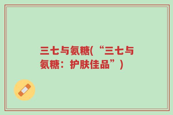 三七与氨糖(“三七与氨糖：护肤佳品”)-第1张图片-超越