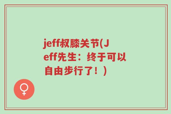 jeff叔膝关节(Jeff先生:终于可以自由步行了!)-第1张图片-超越 jeff叔膝关节(Jeff先生:终于可以自由步行了!)-第1张图片-超越
