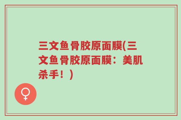 三文鱼骨胶原面膜(三文鱼骨胶原面膜:美肌杀手!)-第1张图片-超越 三文鱼骨胶原面膜(三文鱼骨胶原面膜:美肌杀手!)-第1张图片-超越