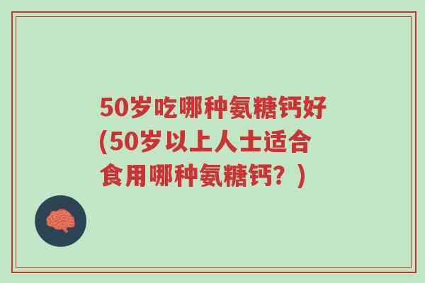 50岁吃哪种氨糖钙好(50岁以上人士适合食用哪种氨糖钙?)-第1张图片-超越 50岁吃哪种氨糖钙好(50岁以上人士适合食用哪种氨糖钙?)-第1张图片-超越
