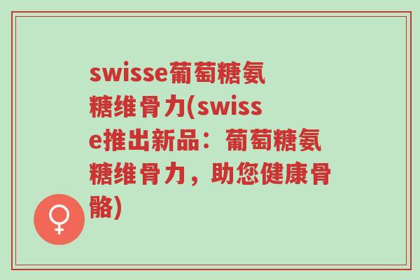 swisse葡萄糖氨糖维骨力(swisse推出新品：葡萄糖氨糖维骨力，助您健康骨骼)-第1张图片-超越