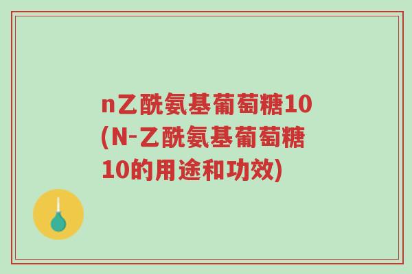 n乙酰氨基葡萄糖10(N-乙酰氨基葡萄糖10的用途和功效)-第1张图片-超越 n乙酰氨基葡萄糖10(N-乙酰氨基葡萄糖10的用途和功效)-第1张图片-超越